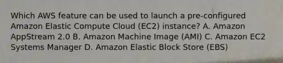 Which AWS feature can be used to launch a pre-configured Amazon Elastic Compute Cloud (EC2) instance? A. Amazon AppStream 2.0 B. Amazon Machine Image (AMI) C. Amazon EC2 Systems Manager D. Amazon Elastic Block Store (EBS)