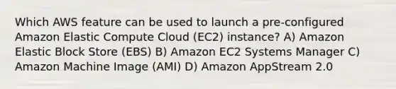 Which AWS feature can be used to launch a pre-configured Amazon Elastic Compute Cloud (EC2) instance? A) Amazon Elastic Block Store (EBS) B) Amazon EC2 Systems Manager C) Amazon Machine Image (AMI) D) Amazon AppStream 2.0