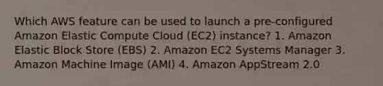 Which AWS feature can be used to launch a pre-configured Amazon Elastic Compute Cloud (EC2) instance? 1. Amazon Elastic Block Store (EBS) 2. Amazon EC2 Systems Manager 3. Amazon Machine Image (AMI) 4. Amazon AppStream 2.0