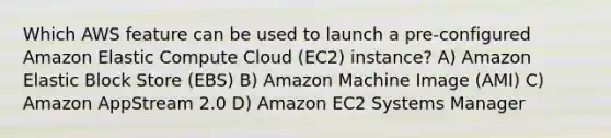 Which AWS feature can be used to launch a pre-configured Amazon Elastic Compute Cloud (EC2) instance? A) Amazon Elastic Block Store (EBS) B) Amazon Machine Image (AMI) C) Amazon AppStream 2.0 D) Amazon EC2 Systems Manager