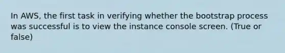 In AWS, the first task in verifying whether the bootstrap process was successful is to view the instance console screen. (True or false)