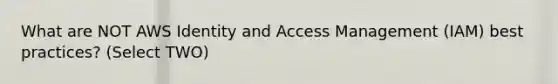 What are NOT AWS Identity and Access Management (IAM) best practices? (Select TWO)