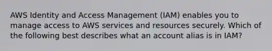 AWS Identity and Access Management (IAM) enables you to manage access to AWS services and resources securely. Which of the following best describes what an account alias is in IAM?