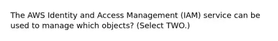 The AWS Identity and Access Management (IAM) service can be used to manage which objects? (Select TWO.)