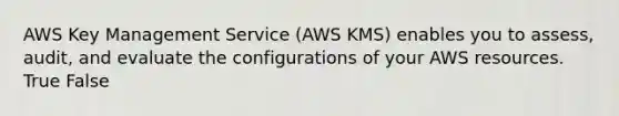 AWS Key Management Service (AWS KMS) enables you to assess, audit, and evaluate the configurations of your AWS resources. True False