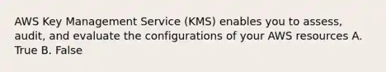 AWS Key Management Service (KMS) enables you to assess, audit, and evaluate the configurations of your AWS resources A. True B. False