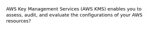 AWS Key Management Services (AWS KMS) enables you to assess, audit, and evaluate the configurations of your AWS resources?