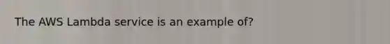 The AWS Lambda service is an example of?