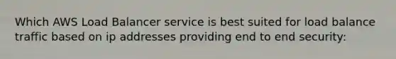 Which AWS Load Balancer service is best suited for load balance traffic based on ip addresses providing end to end security: