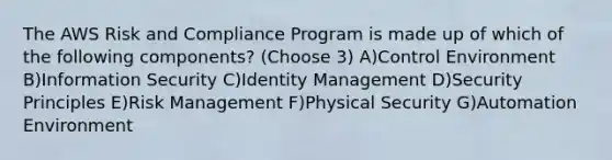 The AWS Risk and Compliance Program is made up of which of the following components? (Choose 3) A)Control Environment B)Information Security C)Identity Management D)Security Principles E)Risk Management F)Physical Security G)Automation Environment