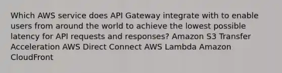 Which AWS service does API Gateway integrate with to enable users from around the world to achieve the lowest possible latency for API requests and responses? Amazon S3 Transfer Acceleration AWS Direct Connect AWS Lambda Amazon CloudFront