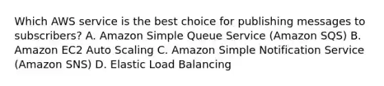 Which AWS service is the best choice for publishing messages to subscribers? A. Amazon Simple Queue Service (Amazon SQS) B. Amazon EC2 Auto Scaling C. Amazon Simple Notification Service (Amazon SNS) D. Elastic Load Balancing