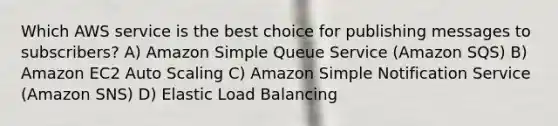 Which AWS service is the best choice for publishing messages to subscribers? A) Amazon Simple Queue Service (Amazon SQS) B) Amazon EC2 Auto Scaling C) Amazon Simple Notification Service (Amazon SNS) D) Elastic Load Balancing