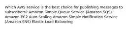 Which AWS service is the best choice for publishing messages to subscribers? Amazon Simple Queue Service (Amazon SQS) Amazon EC2 Auto Scaling Amazon Simple Notification Service (Amazon SNS) Elastic Load Balancing