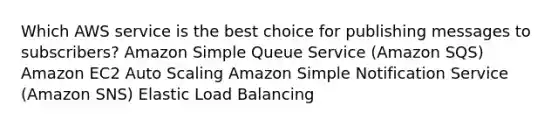 Which AWS service is the best choice for publishing messages to subscribers? Amazon Simple Queue Service (Amazon SQS) Amazon EC2 Auto Scaling Amazon Simple Notification Service (Amazon SNS) Elastic Load Balancing