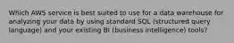 Which AWS service is best suited to use for a data warehouse for analyzing your data by using standard SQL (structured query language) and your existing BI (business intelligence) tools?