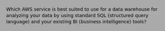 Which AWS service is best suited to use for a data warehouse for analyzing your data by using standard SQL (structured query language) and your existing BI (business intelligence) tools?