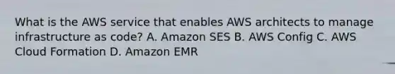 What is the AWS service that enables AWS architects to manage infrastructure as code? A. Amazon SES B. AWS Config C. AWS Cloud Formation D. Amazon EMR