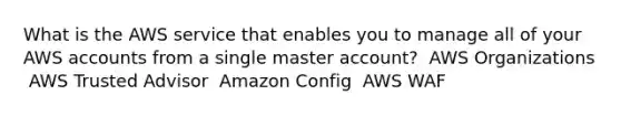 What is the AWS service that enables you to manage all of your AWS accounts from a single master account? ​ AWS Organizations ​ AWS Trusted Advisor ​ Amazon Config ​ AWS WAF