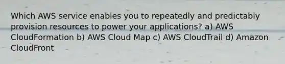 Which AWS service enables you to repeatedly and predictably provision resources to power your applications? a) AWS CloudFormation b) AWS Cloud Map c) AWS CloudTrail d) Amazon CloudFront