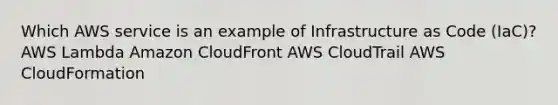 Which AWS service is an example of Infrastructure as Code (IaC)? AWS Lambda Amazon CloudFront AWS CloudTrail AWS CloudFormation