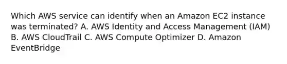 Which AWS service can identify when an Amazon EC2 instance was terminated? A. AWS Identity and Access Management (IAM) B. AWS CloudTrail C. AWS Compute Optimizer D. Amazon EventBridge