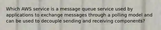 Which AWS service is a message queue service used by applications to exchange messages through a polling model and can be used to decouple sending and receiving components?