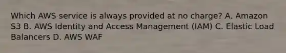 Which AWS service is always provided at no charge? A. Amazon S3 B. AWS Identity and Access Management (IAM) C. Elastic Load Balancers D. AWS WAF