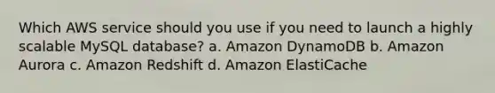 Which AWS service should you use if you need to launch a highly scalable MySQL database? a. Amazon DynamoDB b. Amazon Aurora c. Amazon Redshift d. Amazon ElastiCache