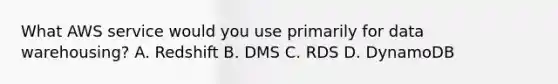 What AWS service would you use primarily for data warehousing? A. Redshift B. DMS C. RDS D. DynamoDB