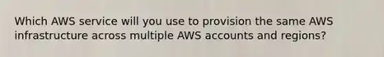 Which AWS service will you use to provision the same AWS infrastructure across multiple AWS accounts and regions?