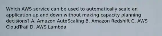 Which AWS service can be used to automatically scale an application up and down without making capacity planning decisions? A. Amazon AutoScaling B. Amazon Redshift C. AWS CloudTrail D. AWS Lambda