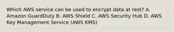 Which AWS service can be used to encrypt data at rest? A. Amazon GuardDuty B. AWS Shield C. AWS Security Hub D. AWS Key Management Service (AWS KMS)