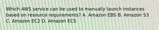 Which AWS service can be used to manually launch instances based on resource requirements? A. Amazon EBS B. Amazon S3 C. Amazon EC2 D. Amazon ECS