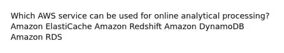 Which AWS service can be used for online analytical processing? Amazon ElastiCache Amazon Redshift Amazon DynamoDB Amazon RDS