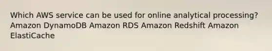 Which AWS service can be used for online analytical processing? Amazon DynamoDB Amazon RDS Amazon Redshift Amazon ElastiCache