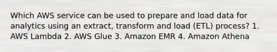 Which AWS service can be used to prepare and load data for analytics using an extract, transform and load (ETL) process? 1. AWS Lambda 2. AWS Glue 3. Amazon EMR 4. Amazon Athena