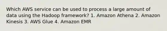 Which AWS service can be used to process a large amount of data using the Hadoop framework? 1. Amazon Athena 2. Amazon Kinesis 3. AWS Glue 4. Amazon EMR