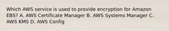 Which AWS service is used to provide encryption for Amazon EBS? A. AWS Certificate Manager B. AWS Systems Manager C. AWS KMS D. AWS Config