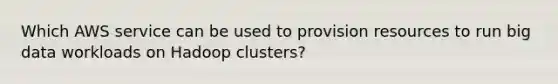 Which AWS service can be used to provision resources to run big data workloads on Hadoop clusters?