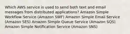 Which AWS service is used to send both text and email messages from distributed applications? Amazon Simple Workflow Service (Amazon SWF) Amazon Simple Email Service (Amazon SES) Amazon Simple Queue Service (Amazon SQS) Amazon Simple Notiﬁcation Service (Amazon SNS)