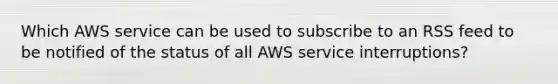 Which AWS service can be used to subscribe to an RSS feed to be notified of the status of all AWS service interruptions?