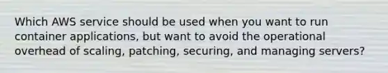 Which AWS service should be used when you want to run container applications, but want to avoid the operational overhead of scaling, patching, securing, and managing servers?