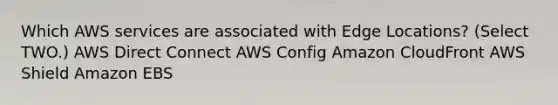 Which AWS services are associated with Edge Locations? (Select TWO.) AWS Direct Connect AWS Config Amazon CloudFront AWS Shield Amazon EBS