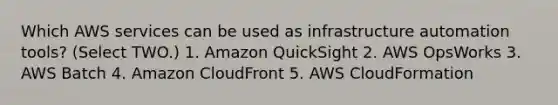 Which AWS services can be used as infrastructure automation tools? (Select TWO.) 1. Amazon QuickSight 2. AWS OpsWorks 3. AWS Batch 4. Amazon CloudFront 5. AWS CloudFormation