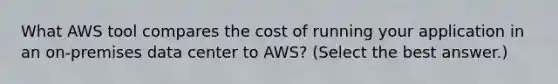 What AWS tool compares the cost of running your application in an on-premises data center to AWS? (Select the best answer.)