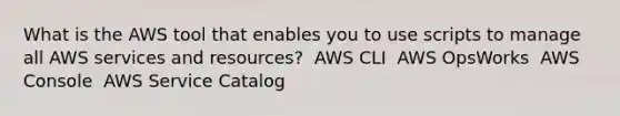 What is the AWS tool that enables you to use scripts to manage all AWS services and resources? ​ AWS CLI ​ AWS OpsWorks ​ AWS Console ​ AWS Service Catalog