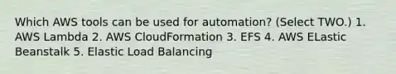 Which AWS tools can be used for automation? (Select TWO.) 1. AWS Lambda 2. AWS CloudFormation 3. EFS 4. AWS ELastic Beanstalk 5. Elastic Load Balancing