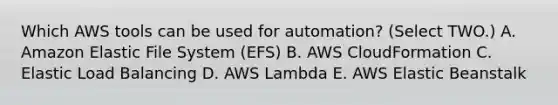 Which AWS tools can be used for automation? (Select TWO.) A. Amazon Elastic File System (EFS) B. AWS CloudFormation C. Elastic Load Balancing D. AWS Lambda E. AWS Elastic Beanstalk