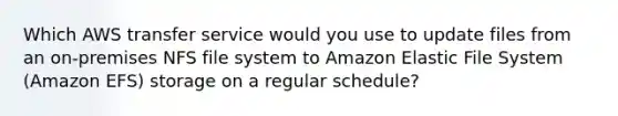 Which AWS transfer service would you use to update files from an on-premises NFS file system to Amazon Elastic File System (Amazon EFS) storage on a regular schedule?